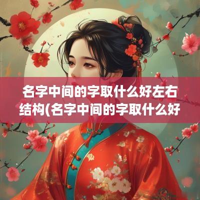 名字中间的字取什么好左右结构(名字中间的字取什么好男女通用)