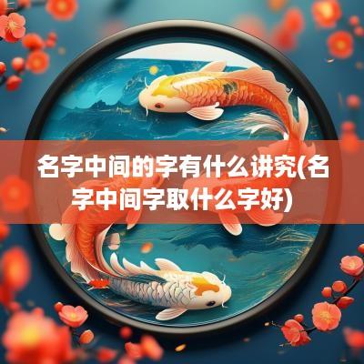 名字中间的字有什么讲究(名字中间字取什么字好)
