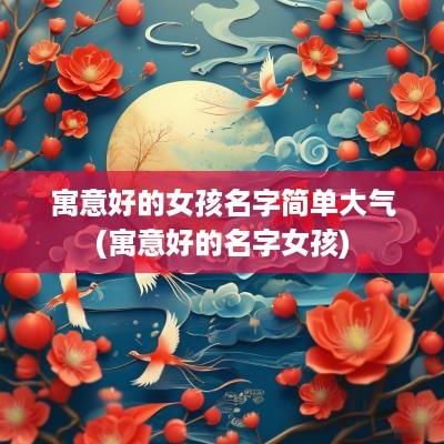 寓意好的女孩名字简单大气(寓意好的名字女孩)