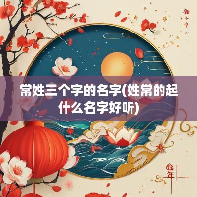 常姓三个字的名字(姓常的起什么名字好听)