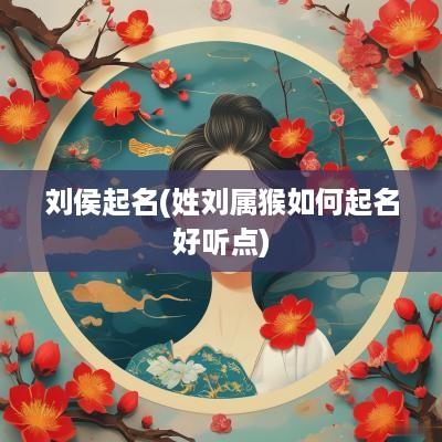 刘侯起名(姓刘属猴如何起名好听点)