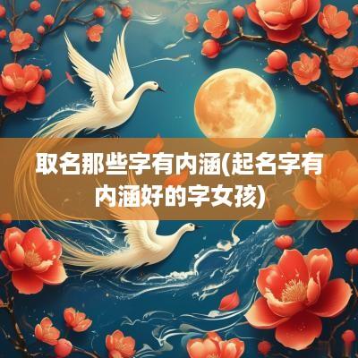 取名那些字有内涵(起名字有内涵好的字女孩)