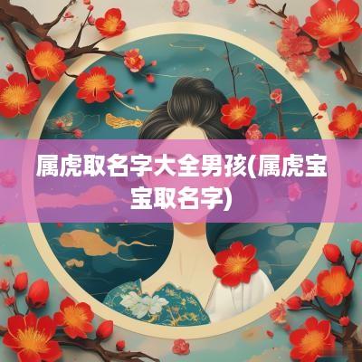 属虎取名字大全男孩(属虎宝宝取名字)