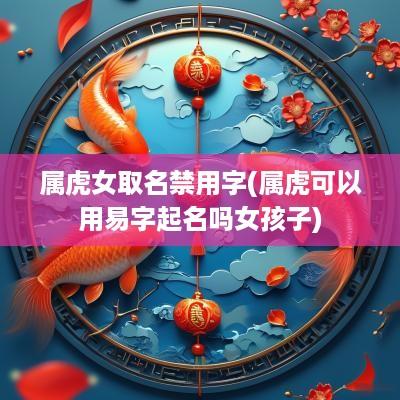 属虎女取名禁用字(属虎可以用易字起名吗女孩子)