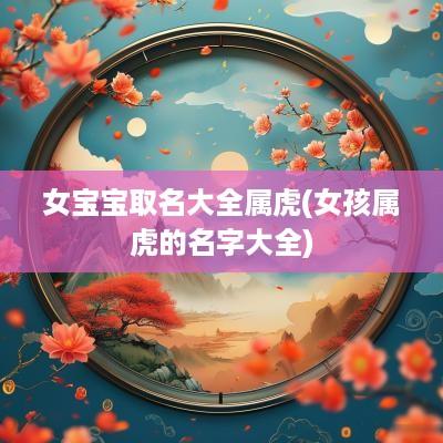 女宝宝取名大全属虎(女孩属虎的名字大全)
