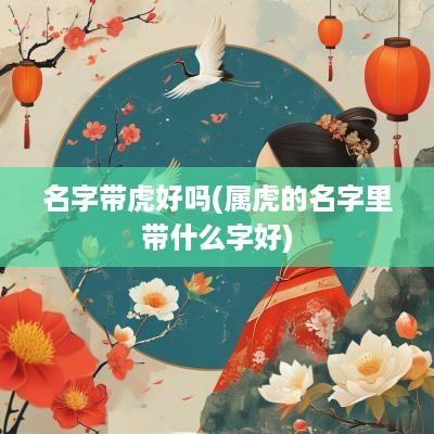 名字带虎好吗(属虎的名字里带什么字好)