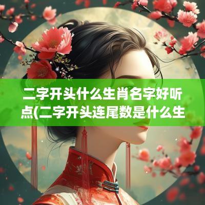 二字开头什么生肖名字好听点(二字开头连尾数是什么生肖)