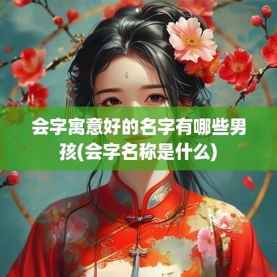 会字寓意好的名字有哪些男孩(会字名称是什么)