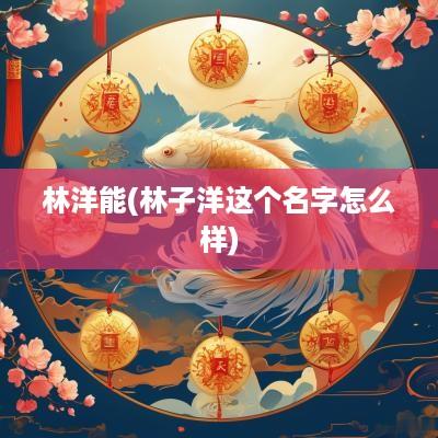 林洋能(林子洋这个名字怎么样)