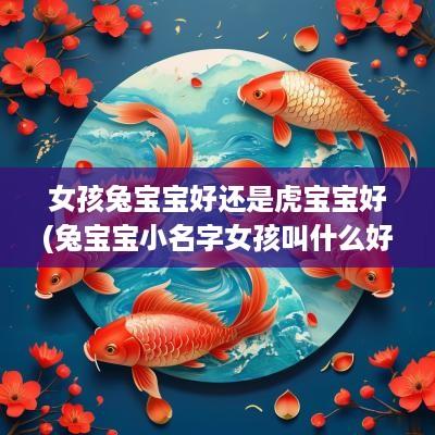 女孩兔宝宝好还是虎宝宝好(兔宝宝小名字女孩叫什么好)