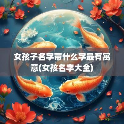 女孩子名字带什么字最有寓意(女孩名字大全)