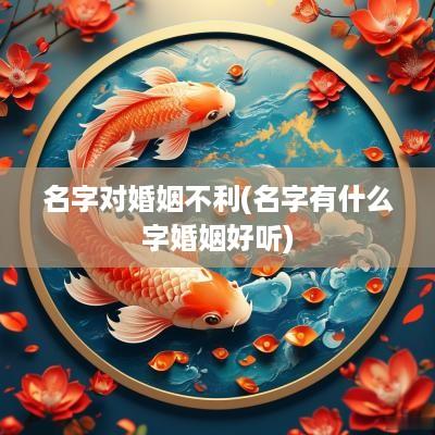 名字对婚姻不利(名字有什么字婚姻好听)