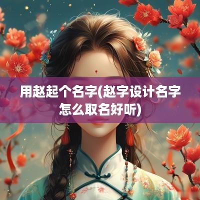 用赵起个名字(赵字设计名字怎么取名好听)