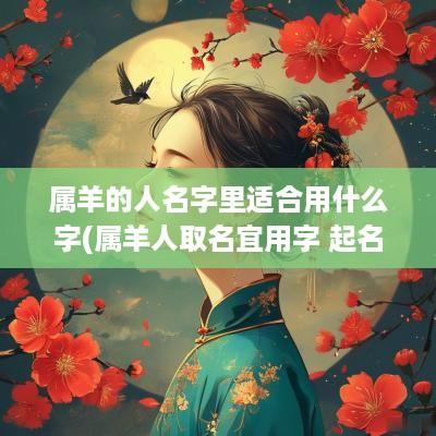 属羊的人名字里适合用什么字(属羊人取名宜用字 起名忌讳)
