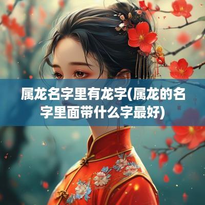 属龙名字里有龙字(属龙的名字里面带什么字最好)