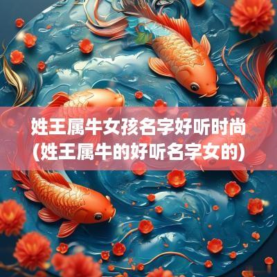 姓王属牛女孩名字好听时尚(姓王属牛的好听名字女的)