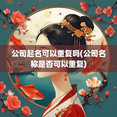 公司起名可以重复吗(公司名称是否可以重复)