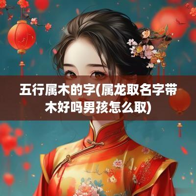 五行属木的字(属龙取名字带木好吗男孩怎么取)