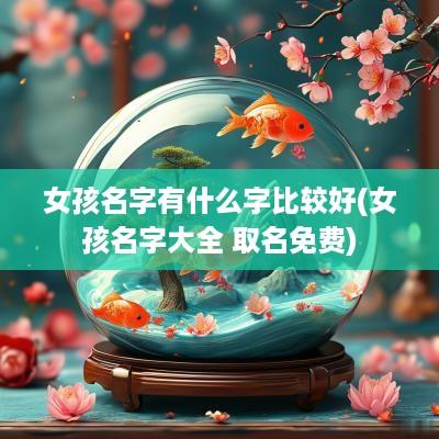 女孩名字有什么字比较好(女孩名字大全 取名免费)