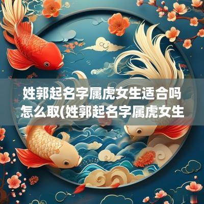 姓郭起名字属虎女生适合吗怎么取(姓郭起名字属虎女生适合吗)