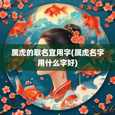 属虎的取名宜用字(属虎名字用什么字好)