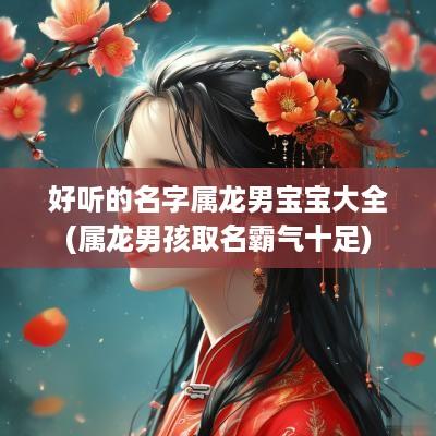 好听的名字属龙男宝宝大全(属龙男孩取名霸气十足)