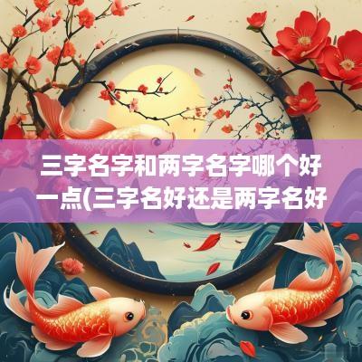 三字名字和两字名字哪个好一点(三字名好还是两字名好)