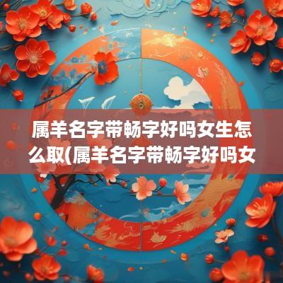 属羊名字带畅字好吗女生怎么取(属羊名字带畅字好吗女生) 属羊名字带畅字好吗女生怎么取(属羊名字带畅字好吗女生)