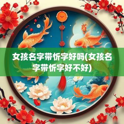 女孩名字带忻字好吗(女孩名字带忻字好不好)