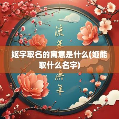 姬字取名的寓意是什么(姬能取什么名字)