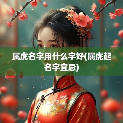 属虎名字用什么字好(属虎起名字宜忌)