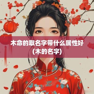 木命的取名字带什么属性好(木的名字)