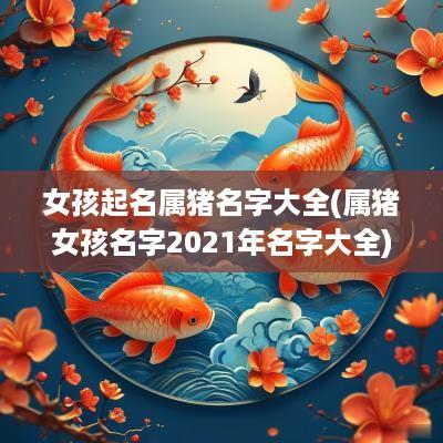 女孩起名属猪名字大全(属猪女孩名字2025年名字大全)