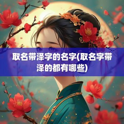 取名带泽字的名字(取名字带泽的都有哪些)