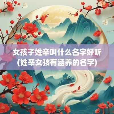 女孩子姓辛叫什么名字好听(姓辛女孩有涵养的名字)