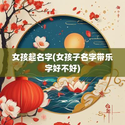 女孩起名字(女孩子名字带乐字好不好)