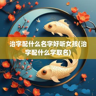治字配什么名字好听女孩(治字配什么字取名)