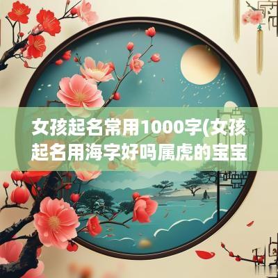 女孩起名常用1000字(女孩起名用海字好吗属虎的宝宝)