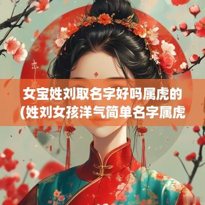 女宝姓刘取名字好吗属虎的(姓刘女孩洋气简单名字属虎)