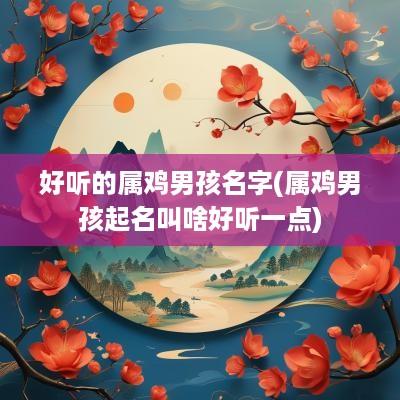 好听的属鸡男孩名字(属鸡男孩起名叫啥好听一点)