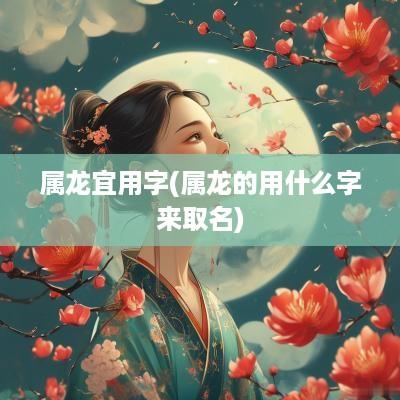 属龙宜用字(属龙的用什么字来取名)