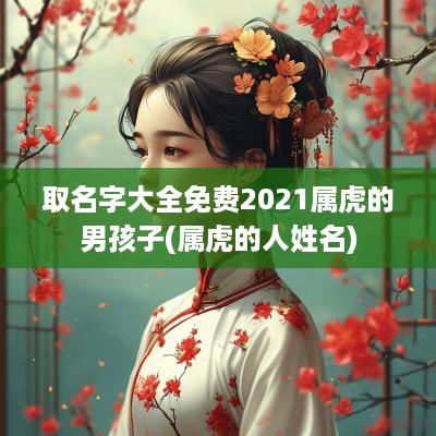 取名字大全免费2025属虎的男孩子(属虎的人姓名)