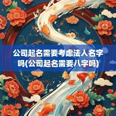 公司起名需要考虑法人名字吗(公司起名需要八字吗)