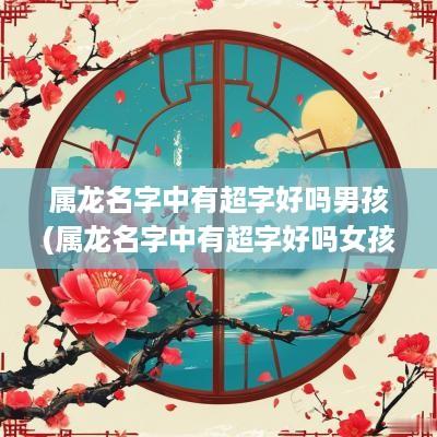 属龙名字中有超字好吗男孩(属龙名字中有超字好吗女孩)
