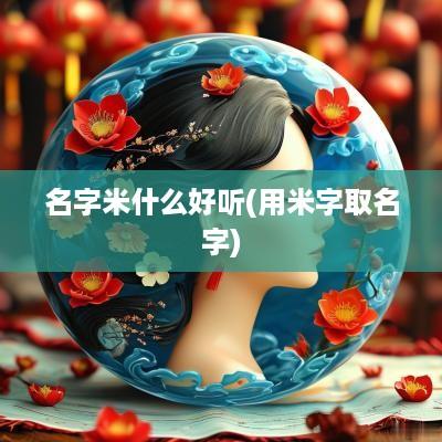 名字米什么好听(用米字取名字)