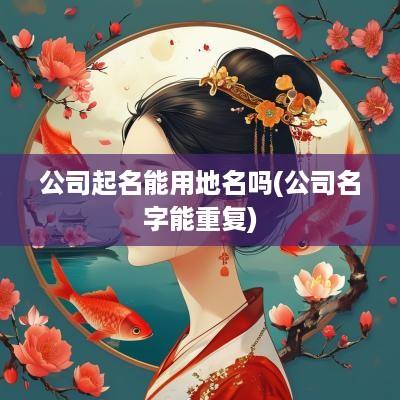 公司起名能用地名吗(公司名字能重复)