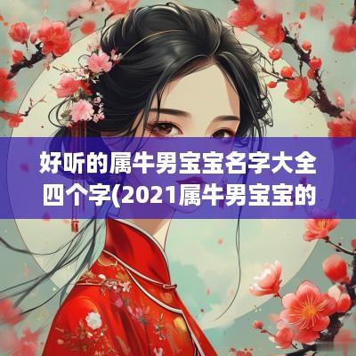 好听的属牛男宝宝名字大全四个字(2025属牛男宝宝的好听寓意好的名字)