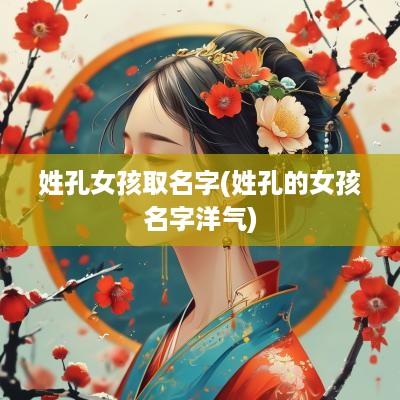 姓孔女孩取名字(姓孔的女孩名字洋气)