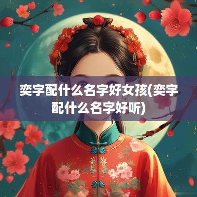 奕字配什么名字好女孩(奕字配什么名字好听)