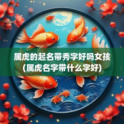 属虎的起名带秀字好吗女孩(属虎名字带什么字好)